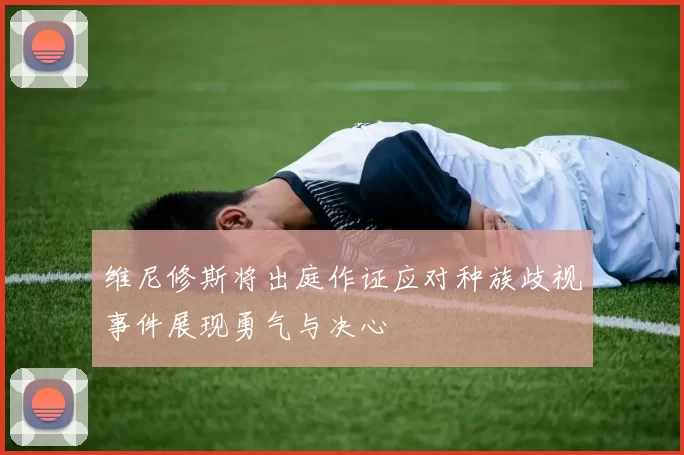 维尼修斯将出庭作证应对种族歧视事件展现勇气与决心