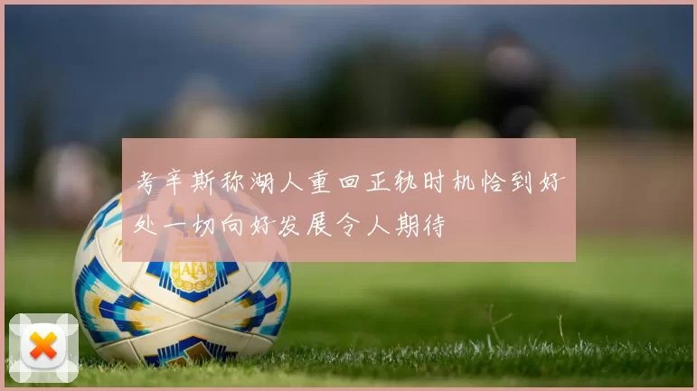 考辛斯称湖人重回正轨时机恰到好处一切向好发展令人期待