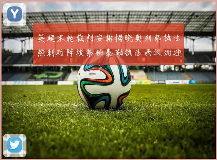 英超末轮裁判安排揭晓奥利弗执法热刺对阵埃弗顿泰勒执法西汉姆迎战利兹联
