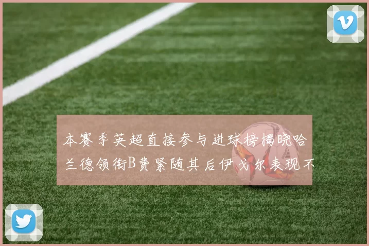 本赛季英超直接参与进球榜揭晓哈兰德领衔B费紧随其后伊戈尔表现不俗