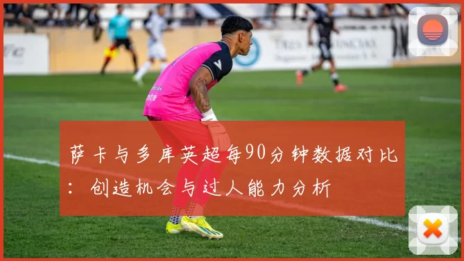萨卡与多库英超每90分钟数据对比：创造机会与过人能力分析