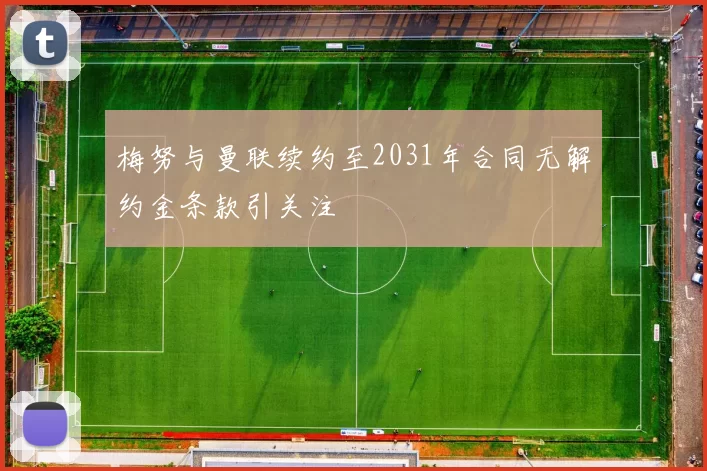 梅努与曼联续约至2031年合同无解约金条款引关注