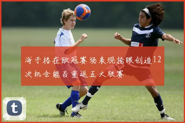海于格在欧冠赛场表现抢眼创造12次机会能否重返五大联赛