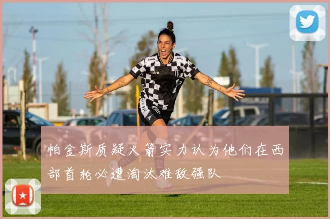 帕金斯质疑火箭实力认为他们在西部首轮必遭淘汰难敌强队