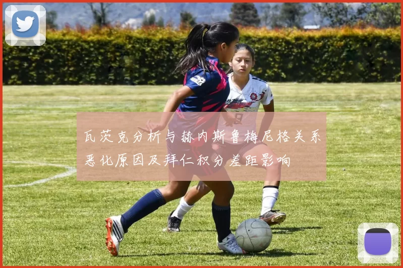 瓦茨克分析与赫内斯鲁梅尼格关系恶化原因及拜仁积分差距影响