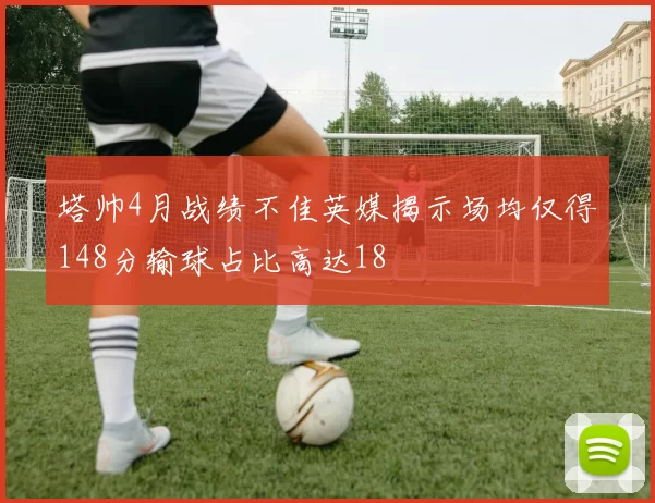 塔帅4月战绩不佳英媒揭示场均仅得148分输球占比高达18
