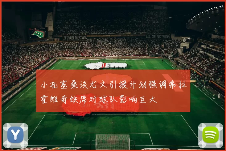 小孔塞桑谈尤文引援计划强调弗拉霍维奇缺席对球队影响巨大