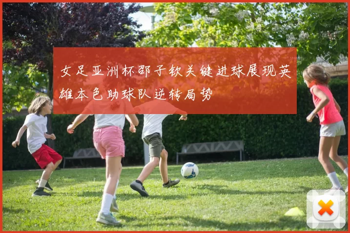 女足亚洲杯邵子钦关键进球展现英雄本色助球队逆转局势