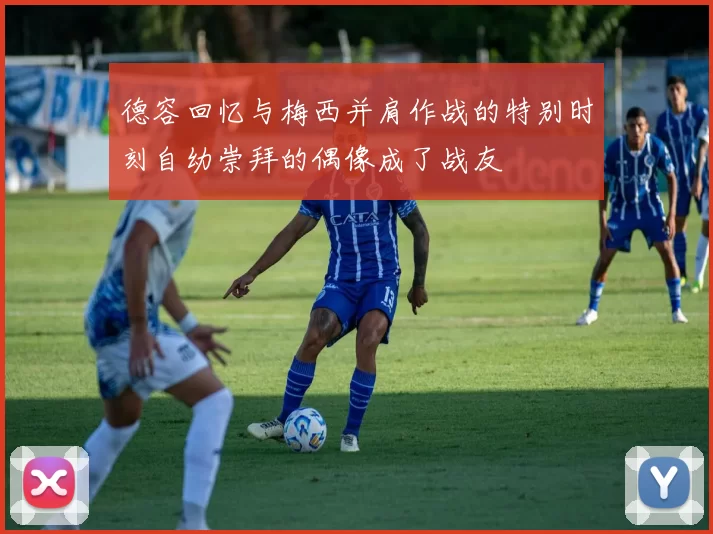 德容回忆与梅西并肩作战的特别时刻自幼崇拜的偶像成了战友