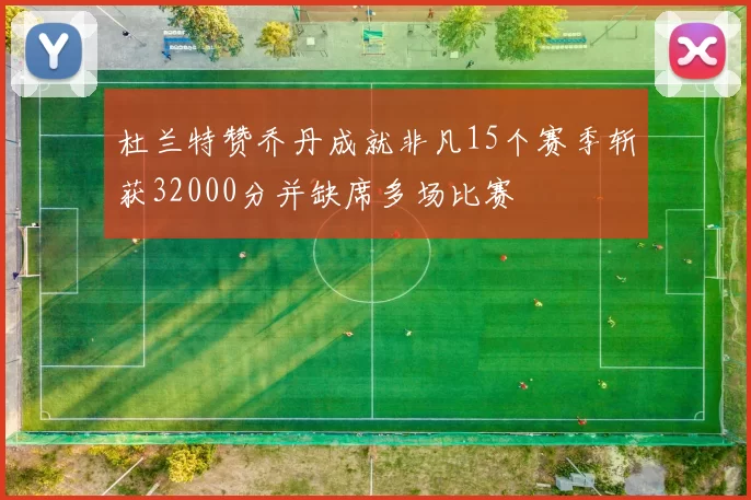 杜兰特赞乔丹成就非凡15个赛季斩获32000分并缺席多场比赛
