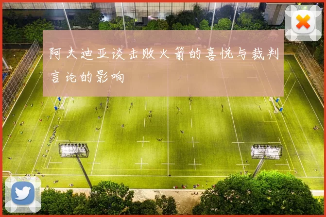 阿夫迪亚谈击败火箭的喜悦与裁判言论的影响