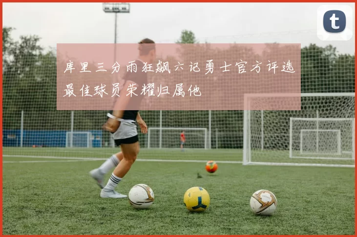 库里三分雨狂飙六记勇士官方评选最佳球员荣耀归属他