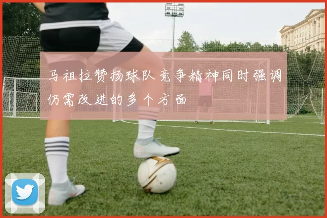 马祖拉赞扬球队竞争精神同时强调仍需改进的多个方面