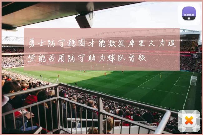 勇士防守稳固才能激发库里火力追梦能否用防守助力球队晋级
