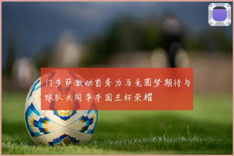门多萨激动首秀为马竞圆梦期待与球队共同争夺国王杯荣耀