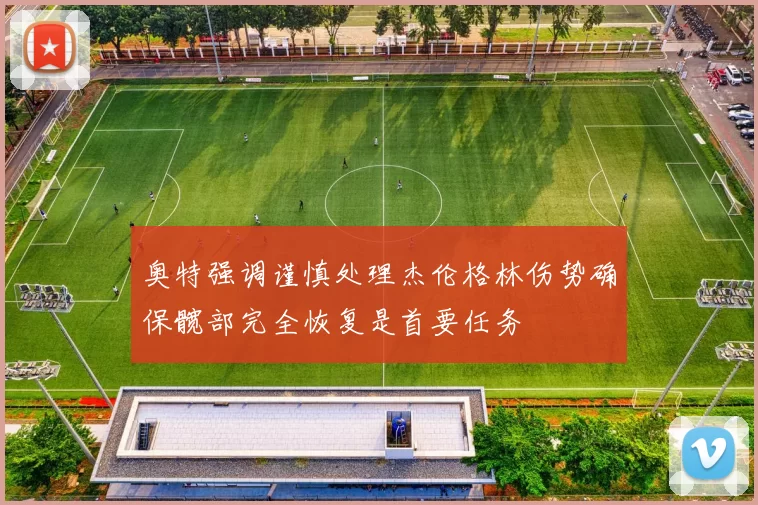 奥特强调谨慎处理杰伦格林伤势确保髋部完全恢复是首要任务