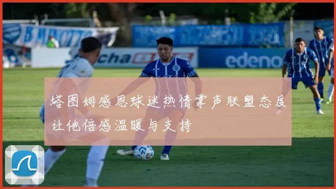 塔图姆感恩球迷热情掌声联盟态度让他倍感温暖与支持