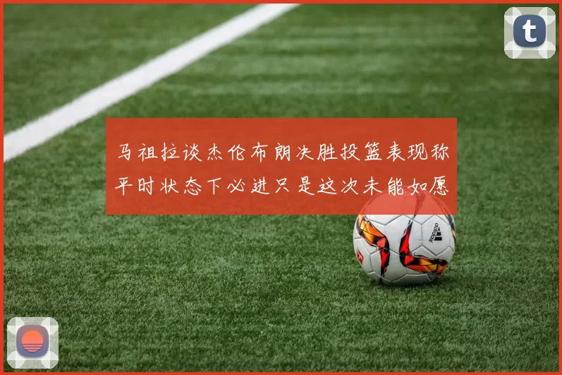 马祖拉谈杰伦布朗决胜投篮表现称平时状态下必进只是这次未能如愿