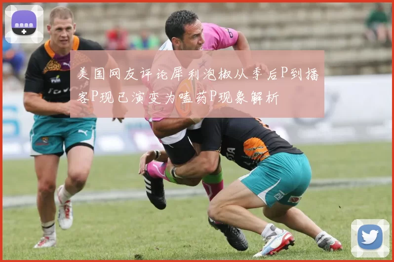 美国网友评论犀利泡椒从季后P到播客P现已演变为嗑药P现象解析