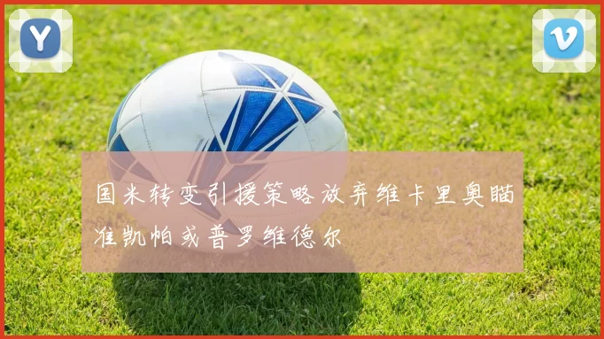 国米转变引援策略放弃维卡里奥瞄准凯帕或普罗维德尔