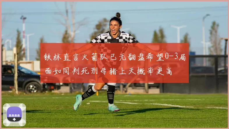 铁林直言火箭队已无翻盘希望0-3局面如同判死刑母猪上天概率更高